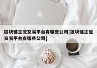 区块链主流交易平台有哪些公司[区块链主流交易平台有哪些公司]