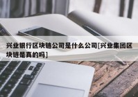 兴业银行区块链公司是什么公司[兴业集团区块链是真的吗]