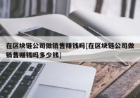 在区块链公司做销售赚钱吗[在区块链公司做销售赚钱吗多少钱]