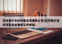 区块链行业扶持基金有哪些公司[区块链行业扶持基金有哪些公司参加]